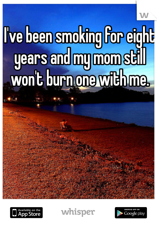 I've been smoking for eight years and my mom still won't burn one with me.