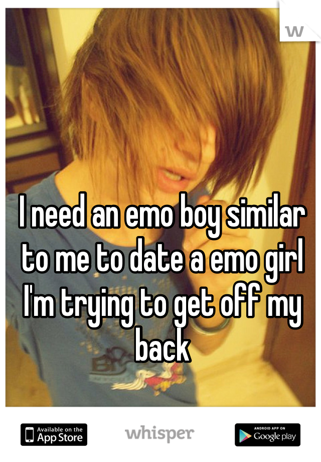 I need an emo boy similar to me to date a emo girl I'm trying to get off my back