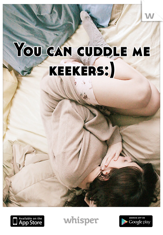 You can cuddle me keekers:)