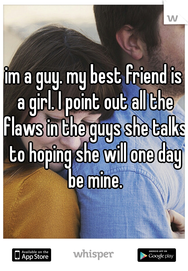 im a guy. my best friend is a girl. I point out all the flaws in the guys she talks to hoping she will one day be mine.