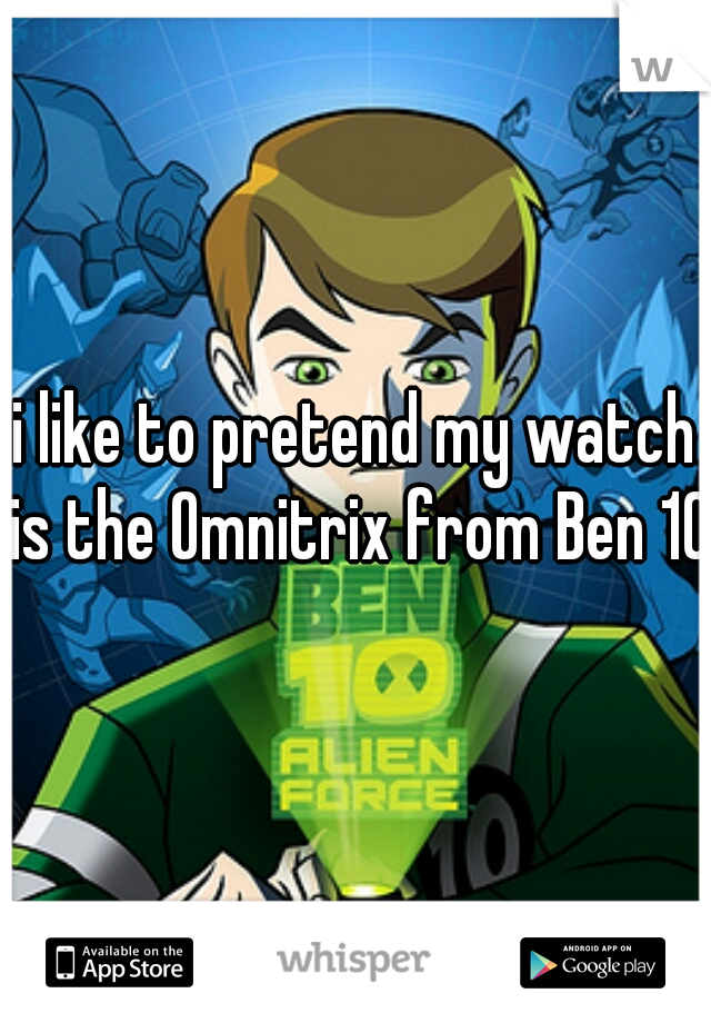 i like to pretend my watch is the Omnitrix from Ben 10.