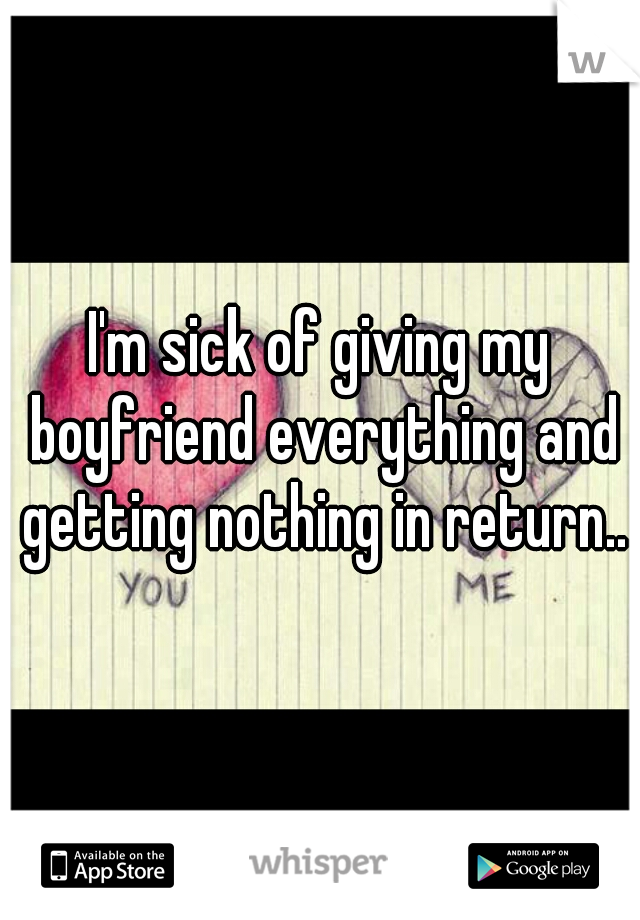 I'm sick of giving my boyfriend everything and getting nothing in return..