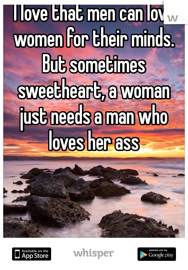 I love that men can love women for their minds. But sometimes sweetheart, a woman just needs a man who loves her ass