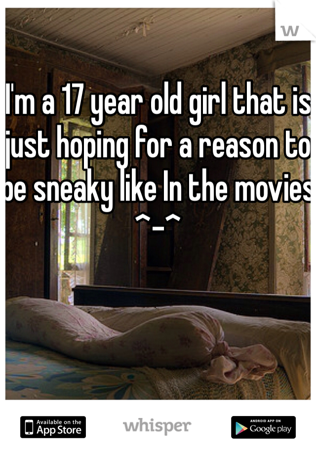 I'm a 17 year old girl that is just hoping for a reason to be sneaky like In the movies ^-^ 