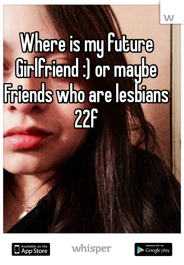 Where is my future 
Girlfriend :) or maybe 
Friends who are lesbians
22f 
