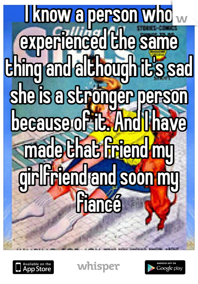 I know a person who experienced the same thing and although it's sad she is a stronger person because of it. And I have made that friend my girlfriend and soon my fiancé 