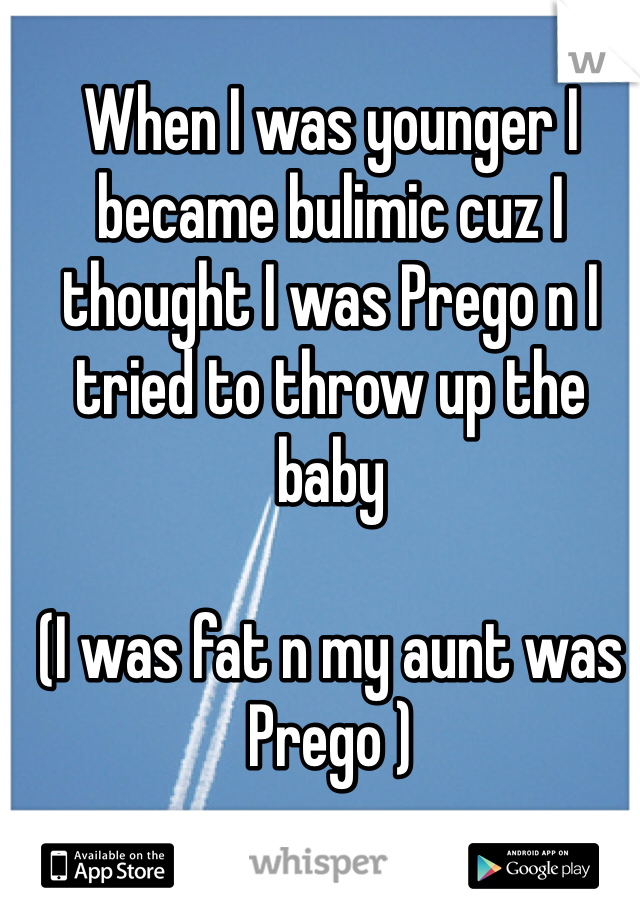 When I was younger I became bulimic cuz I thought I was Prego n I tried to throw up the baby

(I was fat n my aunt was Prego )