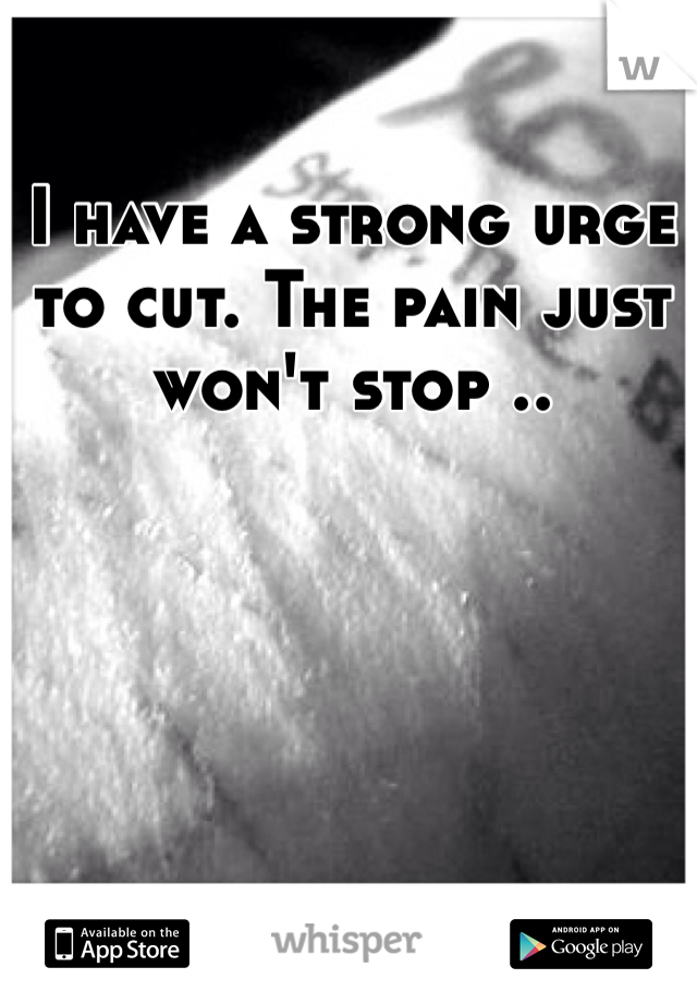 I have a strong urge to cut. The pain just won't stop ..