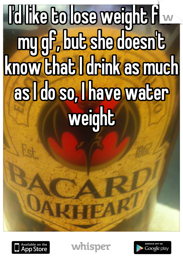 I'd like to lose weight for my gf, but she doesn't know that I drink as much as I do so, I have water weight