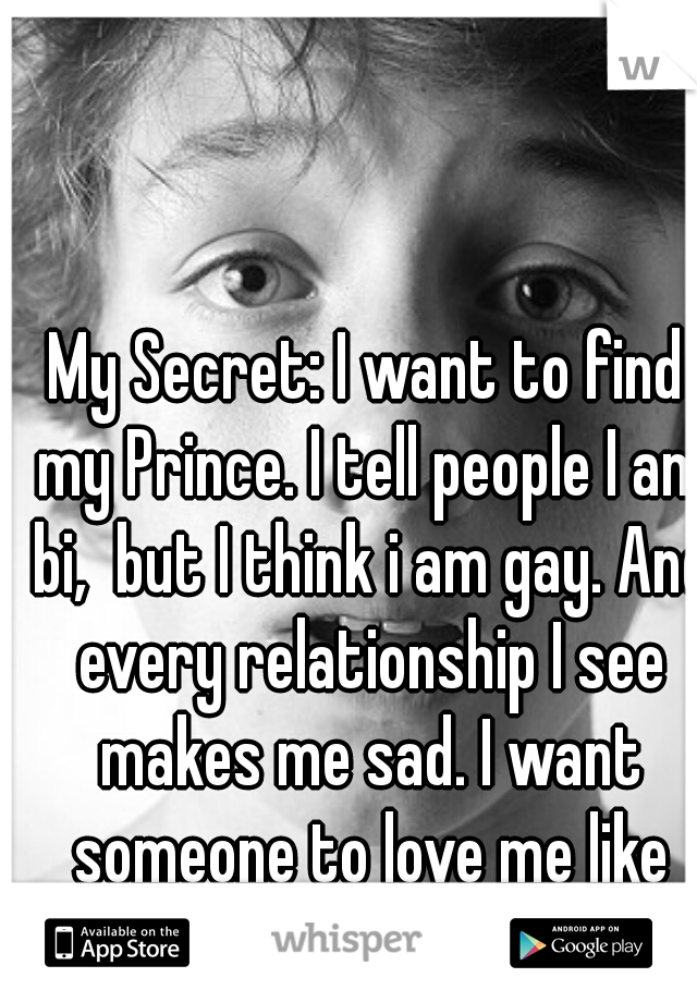 My Secret: I want to find my Prince. I tell people I am bi,  but I think i am gay. And every relationship I see makes me sad. I want someone to love me like that.   (btw I am a guy)  