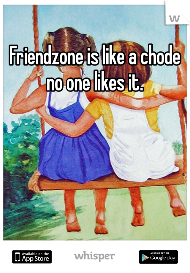 Friendzone is like a chode no one likes it. 