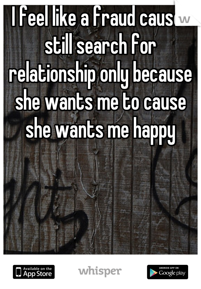 I feel like a fraud cause I still search for relationship only because she wants me to cause she wants me happy