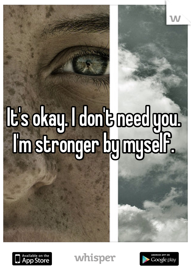 It's okay. I don't need you. I'm stronger by myself. 