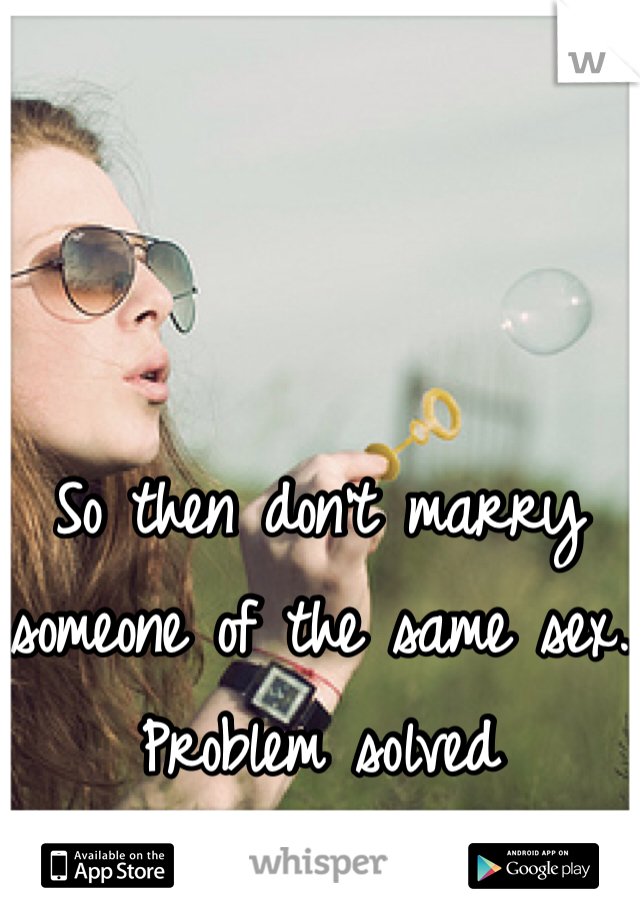 So then don't marry someone of the same sex.
Problem solved 