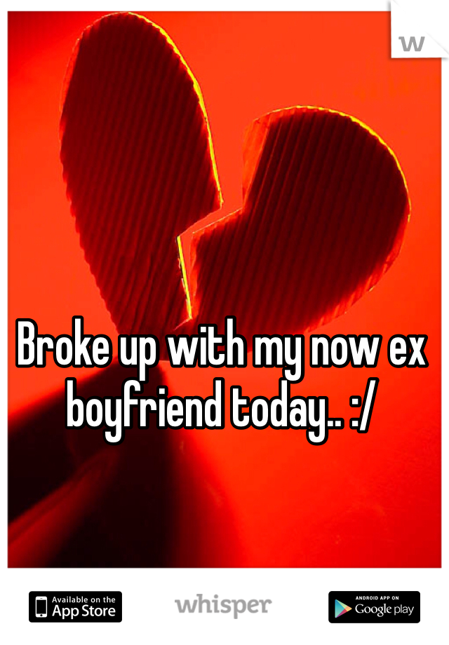 Broke up with my now ex boyfriend today.. :/