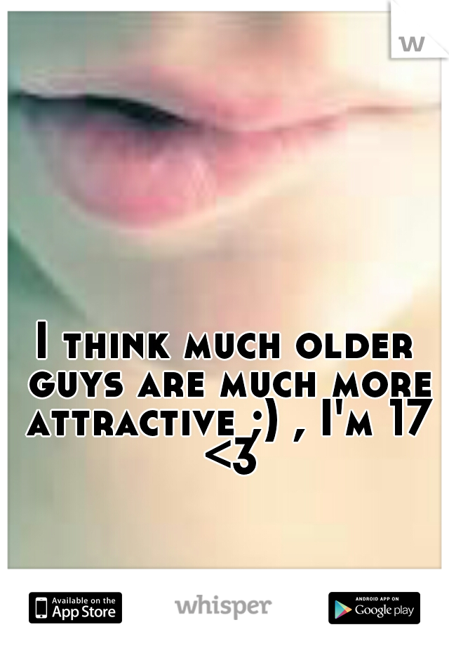 I think much older guys are much more attractive ;) , I'm 17 <3