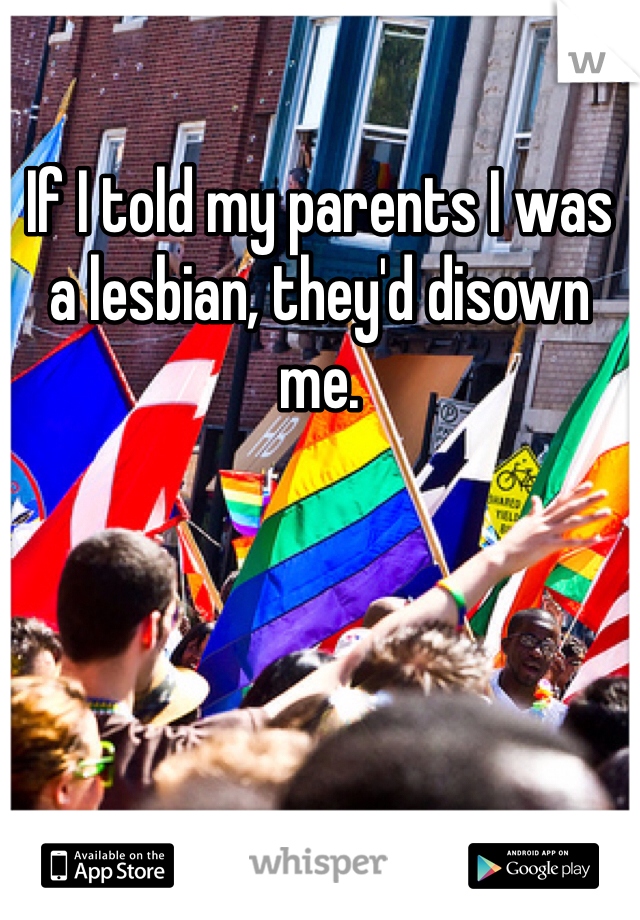 If I told my parents I was a lesbian, they'd disown me.