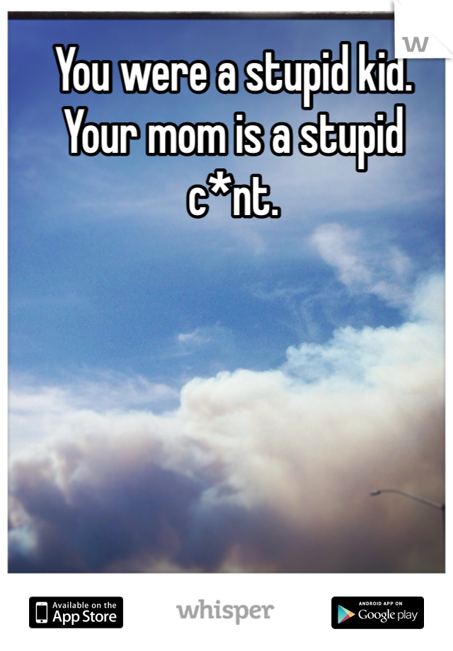 You were a stupid kid.  Your mom is a stupid c*nt.