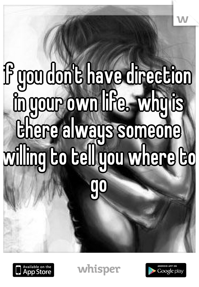 if you don't have direction in your own life.  why is there always someone willing to tell you where to go