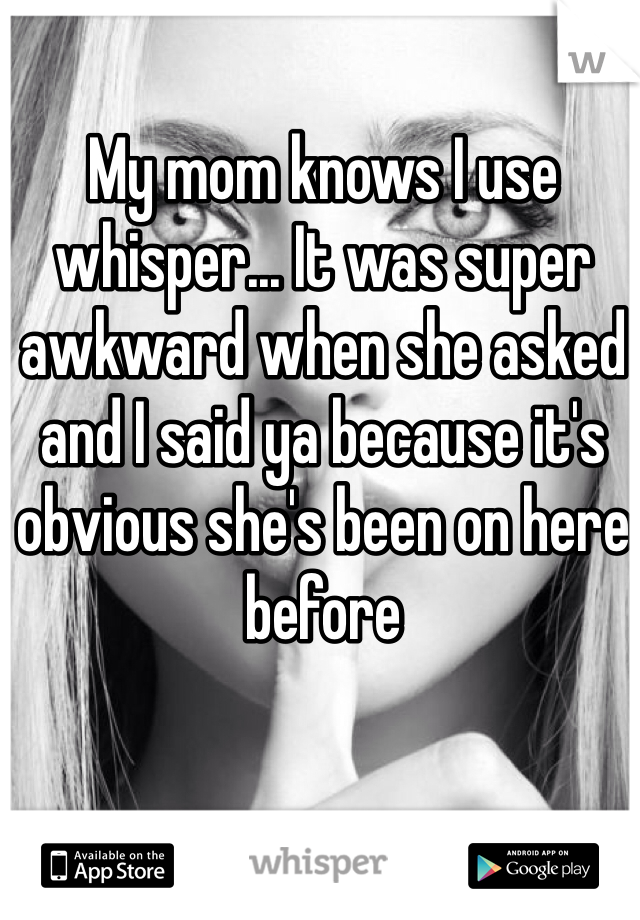 My mom knows I use whisper... It was super awkward when she asked and I said ya because it's obvious she's been on here before