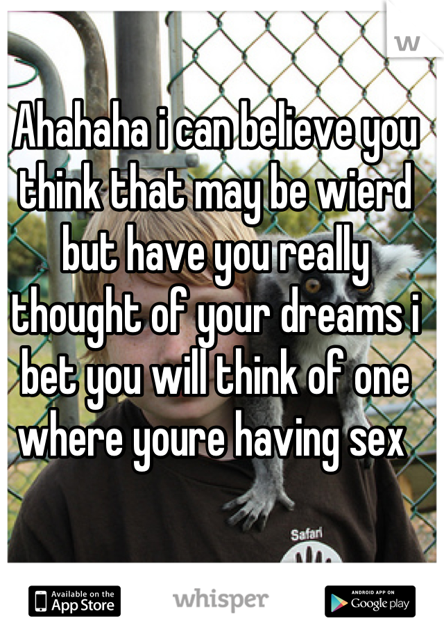 Ahahaha i can believe you think that may be wierd but have you really thought of your dreams i bet you will think of one where youre having sex 