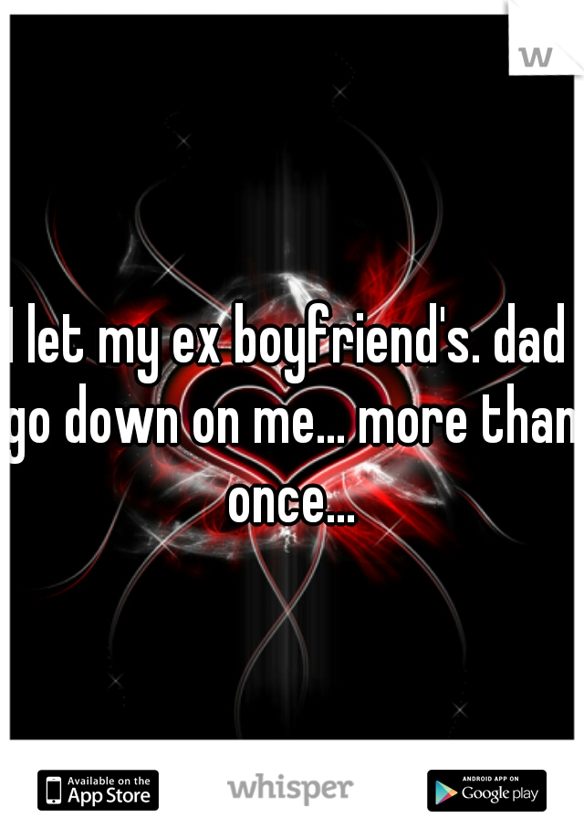 I let my ex boyfriend's. dad go down on me... more than once...