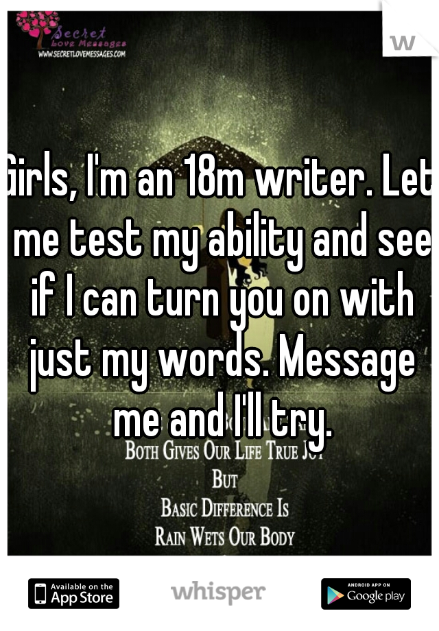 Girls, I'm an 18m writer. Let me test my ability and see if I can turn you on with just my words. Message me and I'll try.