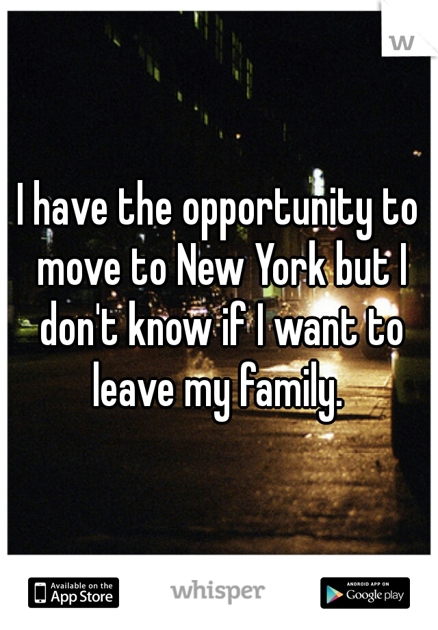 I have the opportunity to move to New York but I don't know if I want to leave my family. 