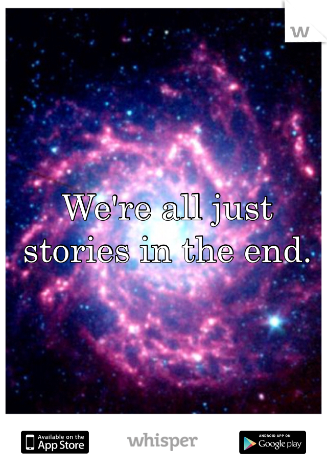 We're all just stories in the end. 