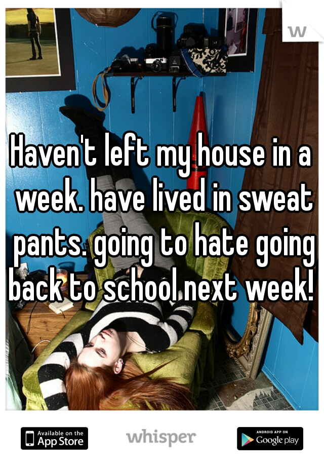 Haven't left my house in a week. have lived in sweat pants. going to hate going back to school next week! 