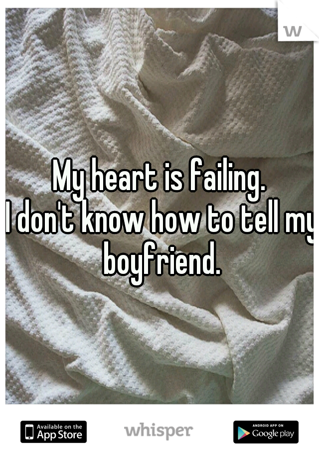         My heart is failing.

    I don't know how to tell my boyfriend.