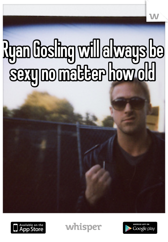 Ryan Gosling will always be sexy no matter how old