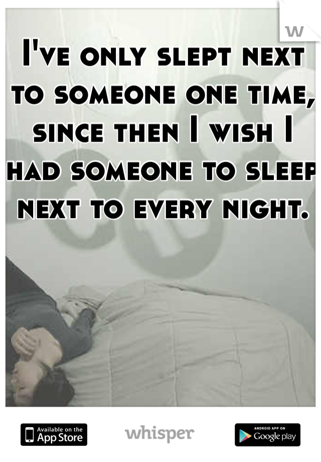I've only slept next to someone one time, since then I wish I had someone to sleep next to every night. 