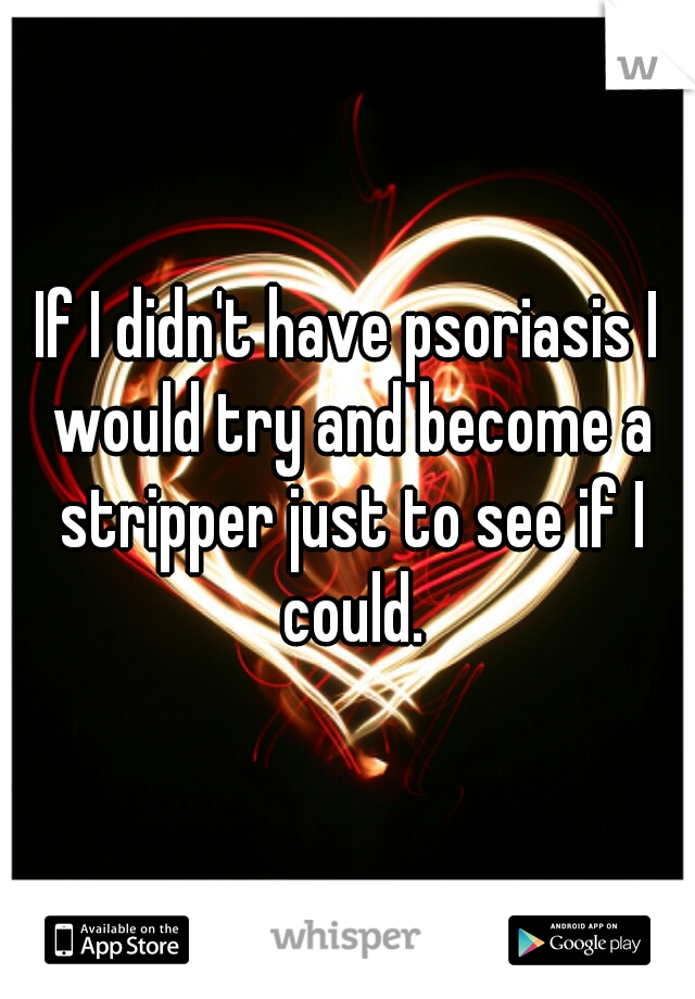 If I didn't have psoriasis I would try and become a stripper just to see if I could.