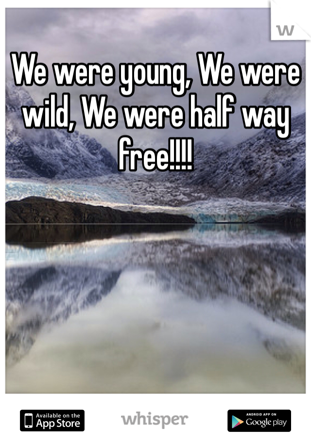 We were young, We were wild, We were half way free!!!!