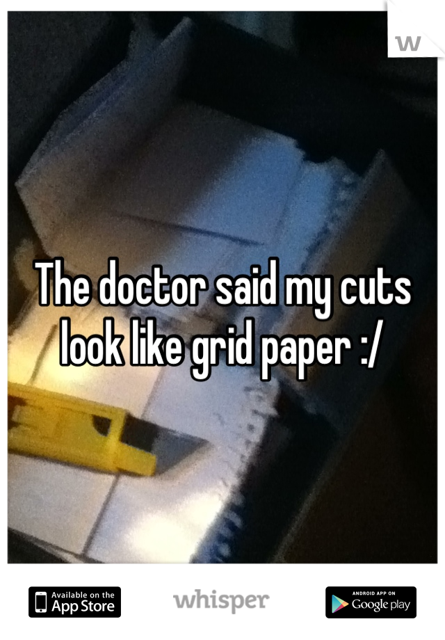 The doctor said my cuts look like grid paper :/