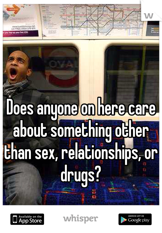 Does anyone on here care about something other than sex, relationships, or drugs? 