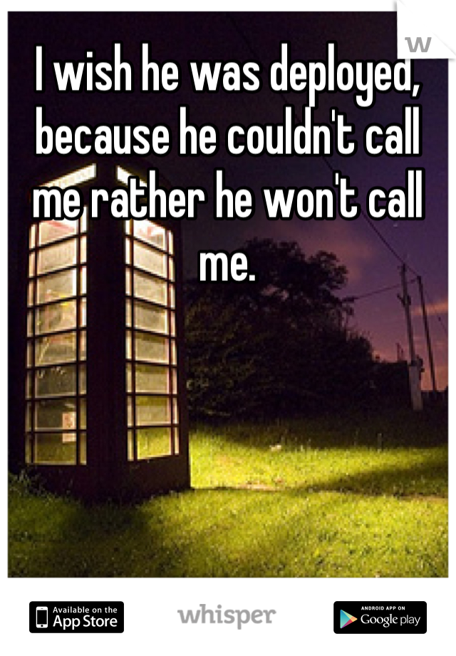 I wish he was deployed, because he couldn't call me rather he won't call me.