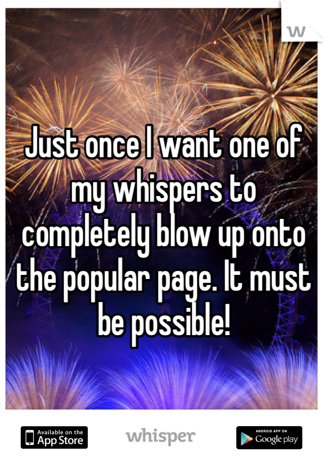 Just once I want one of my whispers to completely blow up onto the popular page. It must be possible!