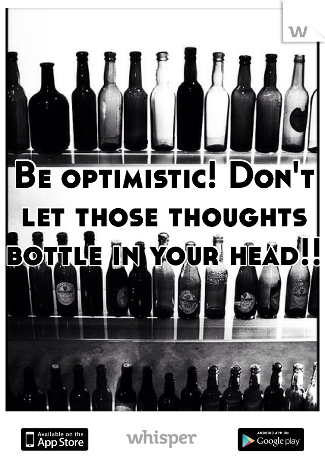 Be optimistic! Don't let those thoughts bottle in your head!!