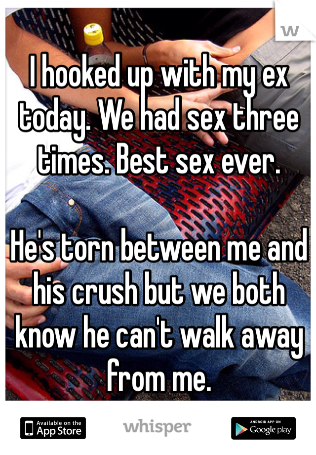 I hooked up with my ex today. We had sex three times. Best sex ever.

He's torn between me and his crush but we both know he can't walk away from me.
