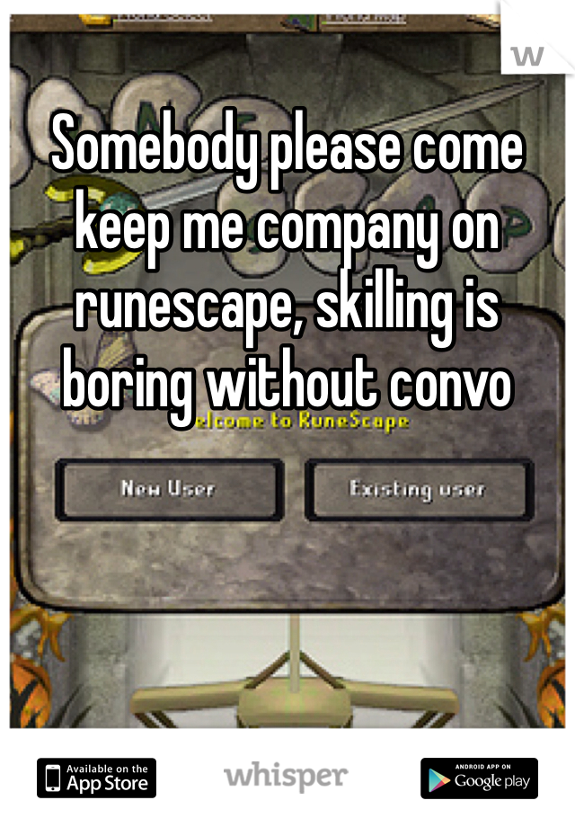 Somebody please come keep me company on runescape, skilling is boring without convo