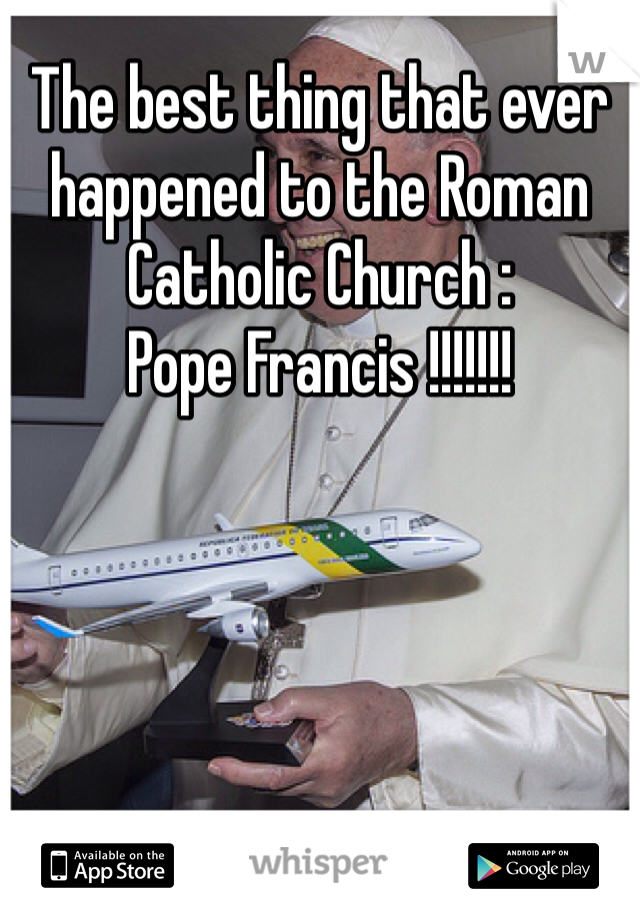 The best thing that ever happened to the Roman Catholic Church :
Pope Francis !!!!!!!