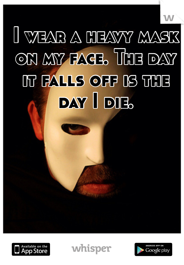 I wear a heavy mask on my face. The day it falls off is the day I die.