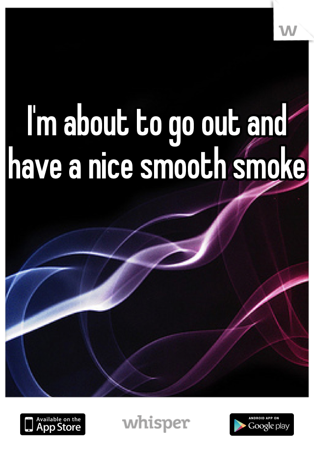 I'm about to go out and have a nice smooth smoke