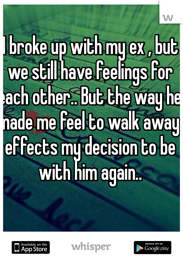 I broke up with my ex , but we still have feelings for each other.. But the way he made me feel to walk away effects my decision to be with him again..