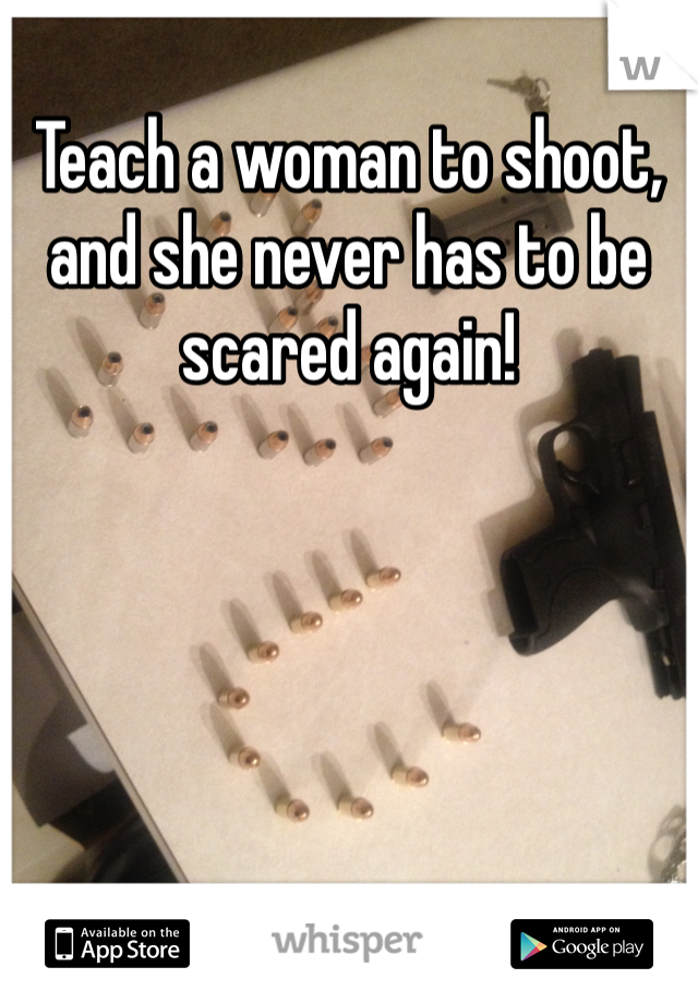 Teach a woman to shoot, and she never has to be scared again!