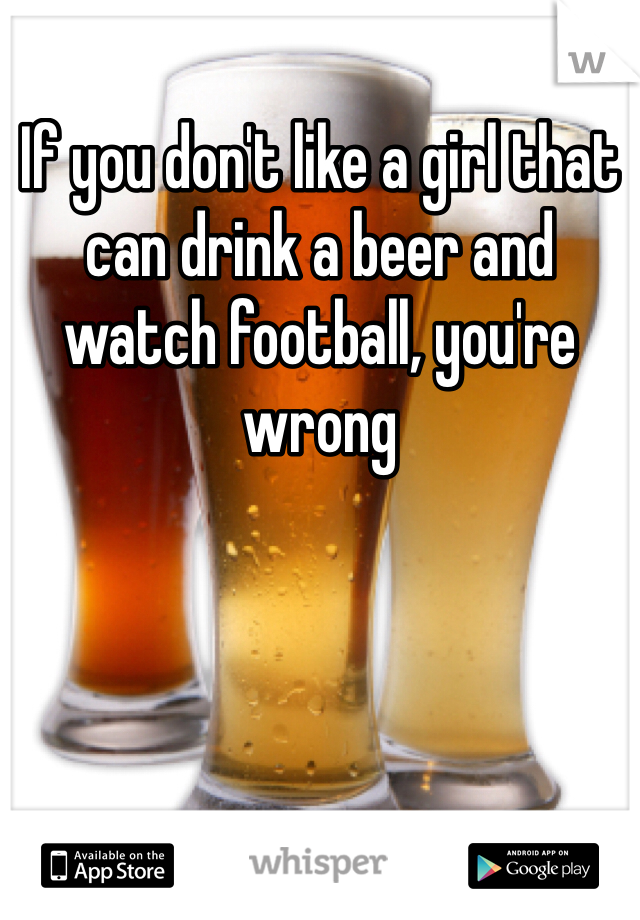 If you don't like a girl that can drink a beer and watch football, you're wrong 