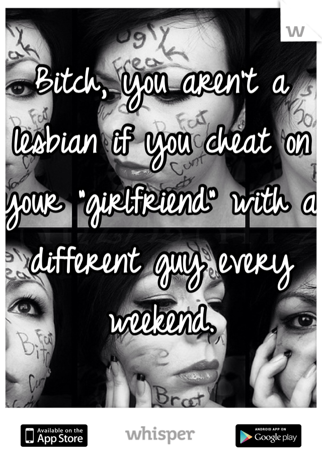 Bitch, you aren't a lesbian if you cheat on your "girlfriend" with a different guy every weekend. 