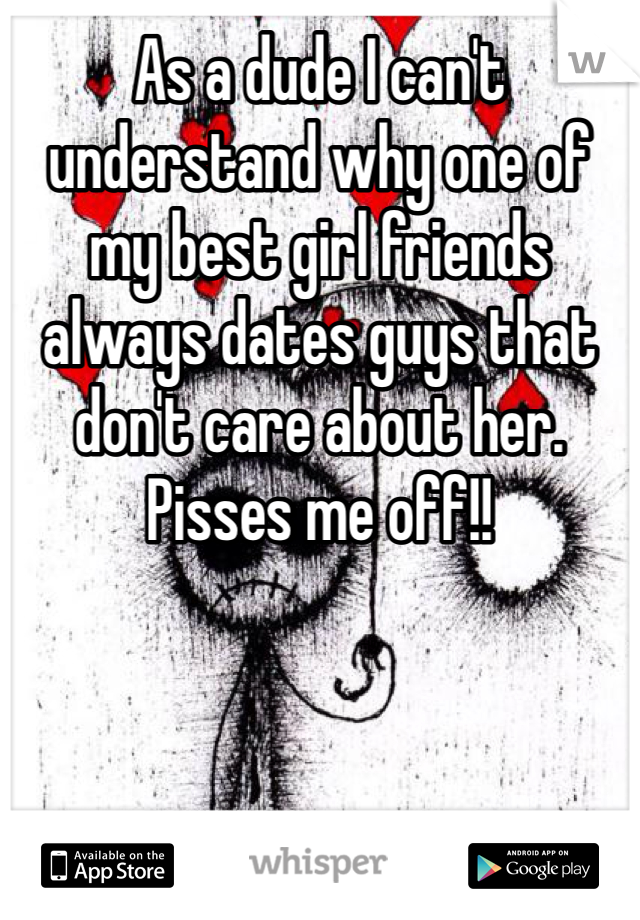 As a dude I can't understand why one of my best girl friends always dates guys that don't care about her. Pisses me off!! 